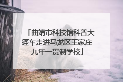 曲靖市科技馆科普大篷车走进马龙区王家庄九年一贯制学校
