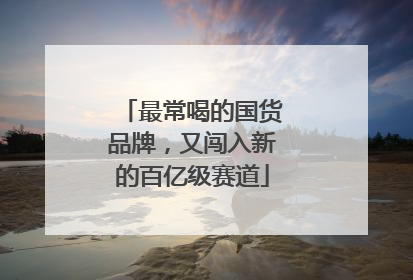 最常喝的国货品牌，又闯入新的百亿级赛道