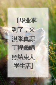毕业季到了，文淇张真源丁程鑫晒照结束大学生活