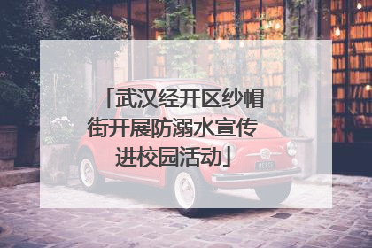 武汉经开区纱帽街开展防溺水宣传进校园活动