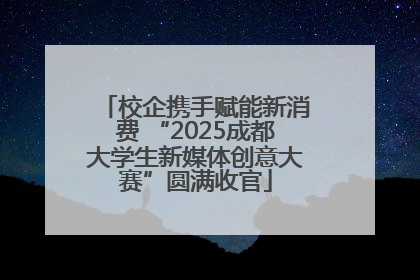校企携手赋能新消费 “2025成都大学生新媒体创意大赛”圆满收官