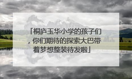 桐庐玉华小学的孩子们，你们期待的探索大巴带着梦想整装待发啦
