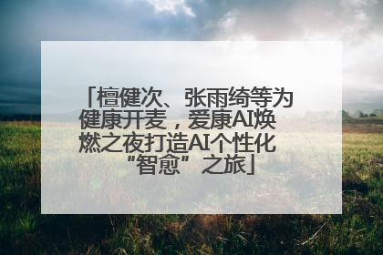 檀健次、张雨绮等为健康开麦，爱康AI焕燃之夜打造AI个性化“智愈”之旅