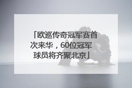 欧巡传奇冠军赛首次来华，60位冠军球员将齐聚北京