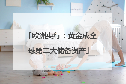 欧洲央行：黄金成全球第二大储备资产
