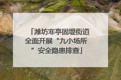 潍坊寒亭固堤街道全面开展“九小场所”安全隐患排查