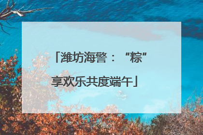 潍坊海警：“粽”享欢乐共度端午