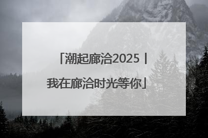 潮起廊洽2025丨我在廊洽时光等你