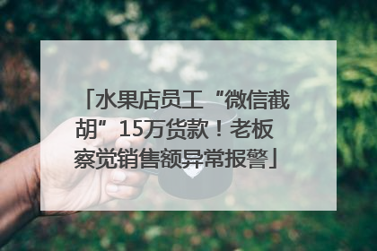 水果店员工“微信截胡”15万货款！老板察觉销售额异常报警