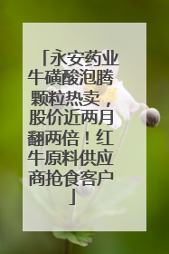 永安药业牛磺酸泡腾颗粒热卖，股价近两月翻两倍！红牛原料供应商抢食客户