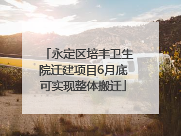 永定区培丰卫生院迁建项目6月底可实现整体搬迁
