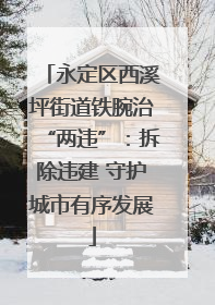 永定区西溪坪街道铁腕治“两违”：拆除违建 守护城市有序发展