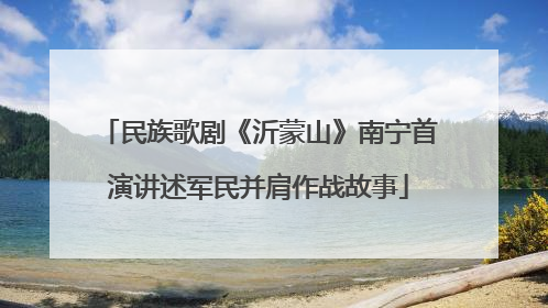 民族歌剧《沂蒙山》南宁首演讲述军民并肩作战故事
