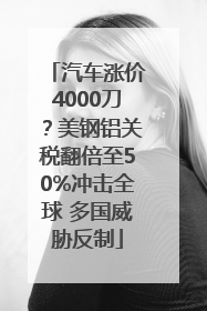 汽车涨价4000刀？美钢铝关税翻倍至50%冲击全球 多国威胁反制