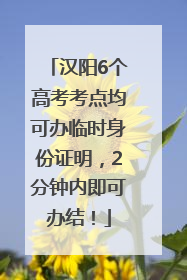 汉阳6个高考考点均可办临时身份证明，2分钟内即可办结！