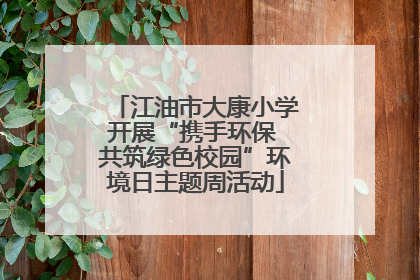 江油市大康小学开展“携手环保 共筑绿色校园”环境日主题周活动