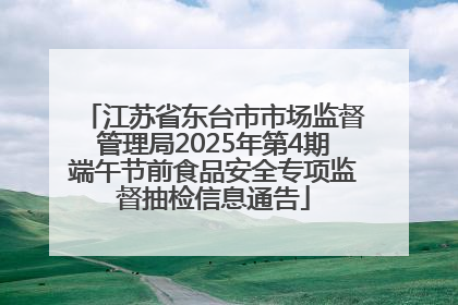 江苏省东台市市场监督管理局2025年第4期端午节前食品安全专项监督抽检信息通告