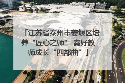 江苏省泰州市姜堰区培养“匠心之师” 奏好教师成长“四部曲”