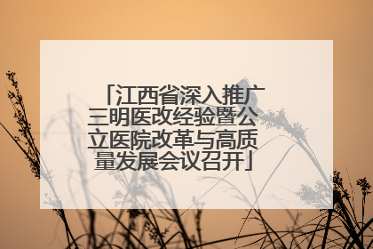 江西省深入推广三明医改经验暨公立医院改革与高质量发展会议召开