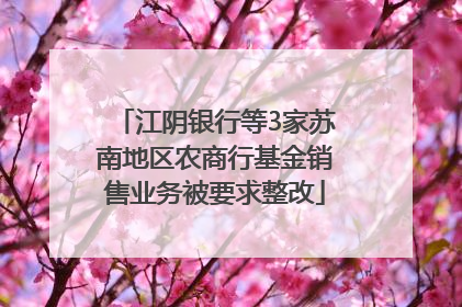江阴银行等3家苏南地区农商行基金销售业务被要求整改
