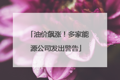 油价飙涨！多家能源公司发出警告