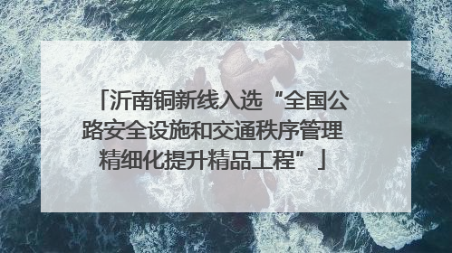 沂南铜新线入选“全国公路安全设施和交通秩序管理精细化提升精品工程”