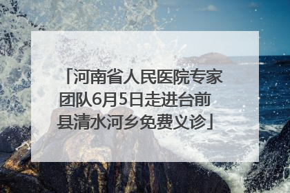 河南省人民医院专家团队6月5日走进台前县清水河乡免费义诊