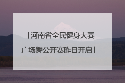 河南省全民健身大赛 广场舞公开赛昨日开启