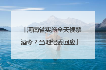河南省实施全天候禁酒令？当地纪委回应