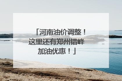 河南油价调整！这里还有郑州错峰加油优惠！
