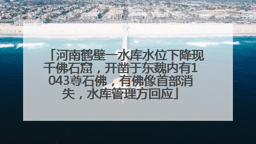 河南鹤壁一水库水位下降现千佛石窟，开凿于东魏内有1043尊石佛，有佛像首部消失，水库管理方回应