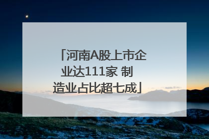 河南A股上市企业达111家 制造业占比超七成