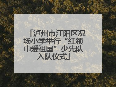 泸州市江阳区况场小学举行“红领巾爱祖国”少先队入队仪式