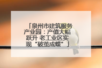 泉州市建筑服务产业园：产值大幅跃升 老工业区实现“破茧成蝶”