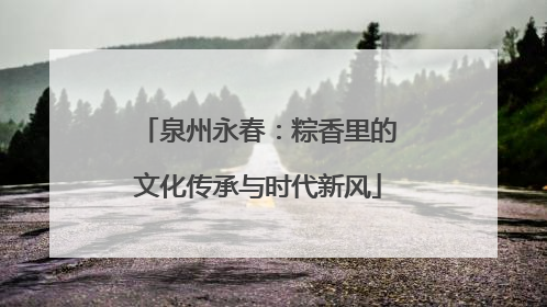 泉州永春：粽香里的文化传承与时代新风