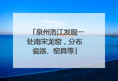 泉州洛江发现一处南宋龙窑，分布瓷器、窑具等