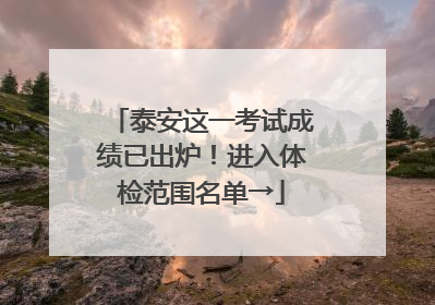 泰安这一考试成绩已出炉！进入体检范围名单→