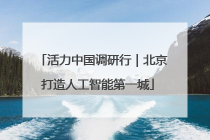 活力中国调研行｜北京打造人工智能第一城
