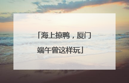 海上掠鸭，厦门端午曾这样玩