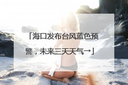 海口发布台风蓝色预警，未来三天天气→