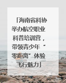 海南省科协举办航空职业科普培训营，带领青少年“零距离”体验飞行魅力