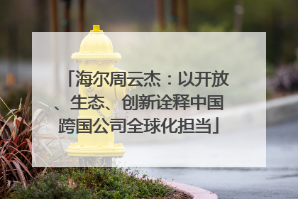 海尔周云杰：以开放、生态、创新诠释中国跨国公司全球化担当