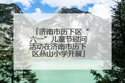 济南市历下区“六一”儿童节慰问活动在济南市历下区燕山小学开展