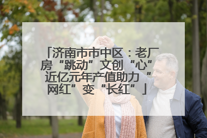 济南市市中区：老厂房“跳动”文创“心” 近亿元年产值助力“网红”变“长红”