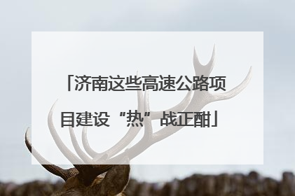 济南这些高速公路项目建设“热”战正酣