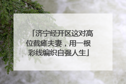济宁经开区这对高位截瘫夫妻，用一根彩线编织自强人生
