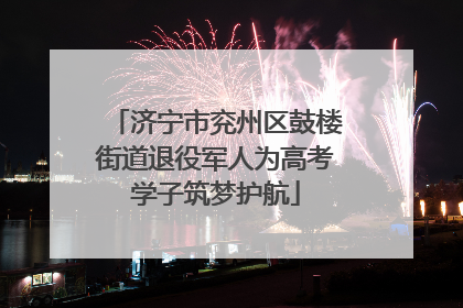 济宁市兖州区鼓楼街道退役军人为高考学子筑梦护航