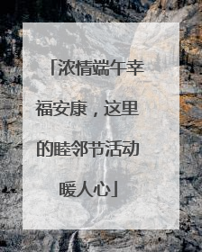浓情端午幸福安康，这里的睦邻节活动暖人心