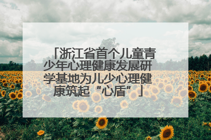 浙江省首个儿童青少年心理健康发展研学基地为儿少心理健康筑起“心盾”