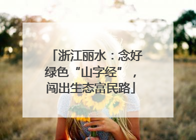 浙江丽水：念好绿色“山字经”，闯出生态富民路